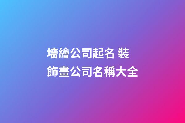 墻繪公司起名 裝飾畫公司名稱大全-第1張-公司起名-玄機派